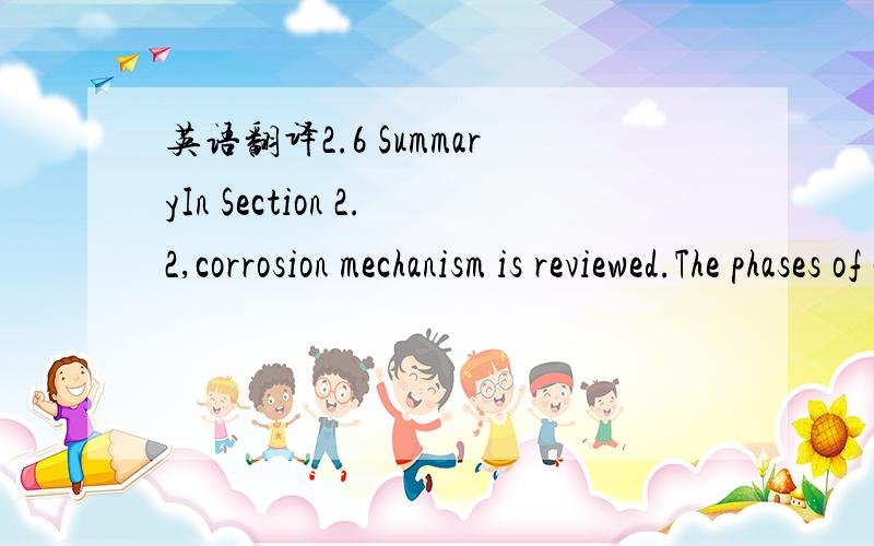 英语翻译2.6 SummaryIn Section 2.2,corrosion mechanism is reviewed.The phases of corrosion are reviewed in Section 2.3.For the initiation of corrosion,carbonation and/or chloride concentration can cause corrosion; however,carbonation can be disreg