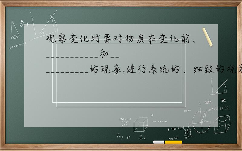 观察变化时要对物质在变化前、___________和___________的现象,进行系统的、细致的观察和描述,经过比较和分析登思考过程,得出可靠的结论.