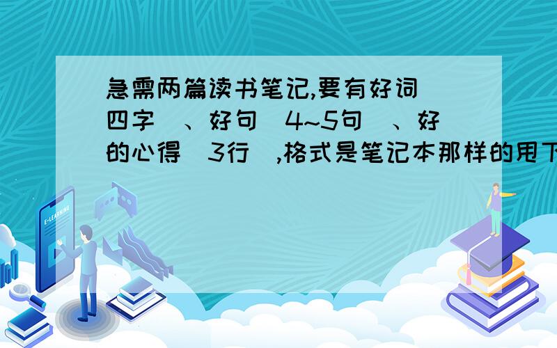 急需两篇读书笔记,要有好词（四字）、好句（4~5句）、好的心得（3行）,格式是笔记本那样的甩下q,好的读书笔记咱给加分~（声明,不是抄）要写有启发的，但不是大道理的，好句例子：一双