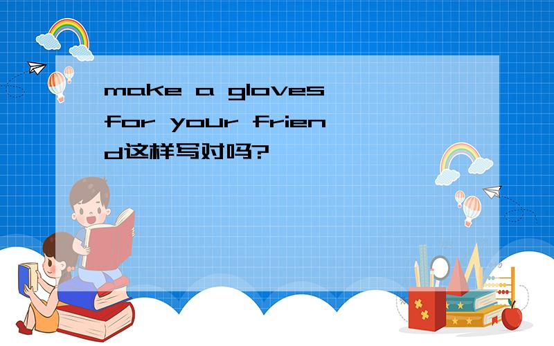 make a gloves for your friend这样写对吗?