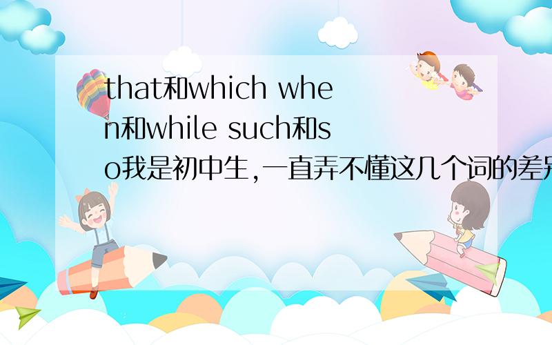 that和which when和while such和so我是初中生,一直弄不懂这几个词的差别,that和which在从句中的差别 when和while在从句中的差别 还有such和so的差别 感激不尽!