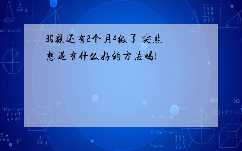 3Q额还有2个月4级了 突然想过有什么好的方法吗!