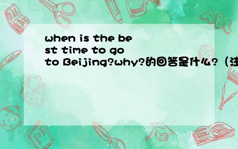 when is the best time to go to Beijing?why?的回答是什么?（注意!是回答,不是翻译）