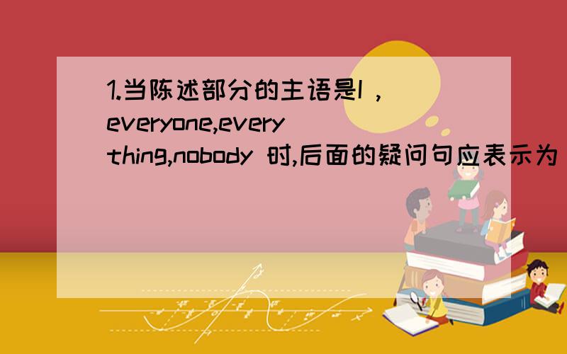 1.当陈述部分的主语是I ,everyone,everything,nobody 时,后面的疑问句应表示为（跪求）为什么这两句都是everyone ,一个是aren't they 另一个是doesn‘t it Everyone is in the classroom,aren’t they?Everything begins to g