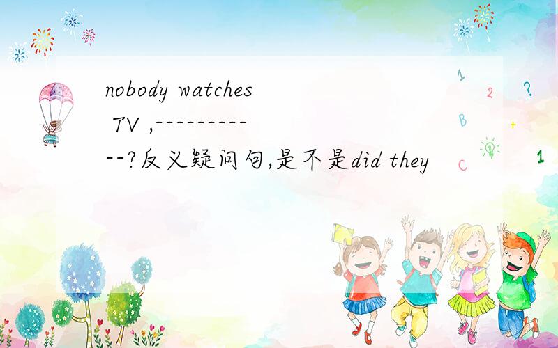 nobody watches TV ,-----------?反义疑问句,是不是did they