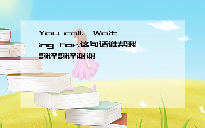 You call.,Waiting for.这句话谁帮我翻译翻译谢谢