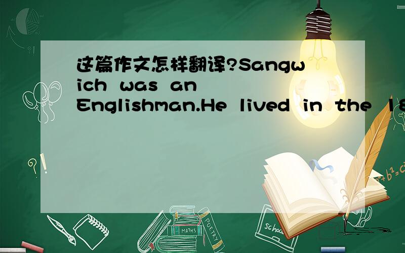 这篇作文怎样翻译?Sangwich  was  an  Englishman.He  lived  in  the  18th  century.Sandwich  was  rich,but  he  liked  to  piay  cards  for  money.He  often  played  for  24  hours,and  didnot  even  stop  to  have  his  meals.He  ordered  his