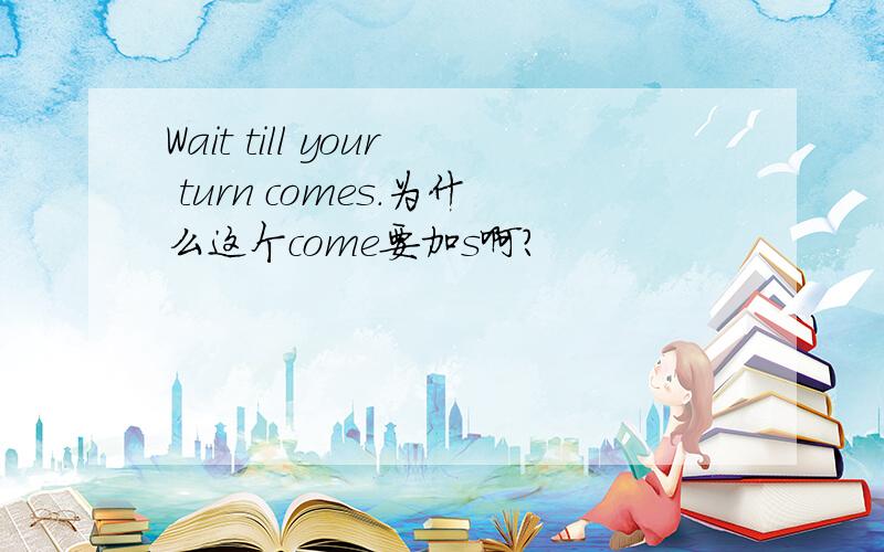 Wait till your turn comes.为什么这个come要加s啊?