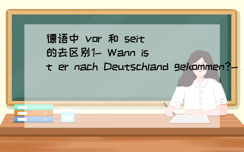 德语中 vor 和 seit的去区别1- Wann ist er nach Deutschland gekommen?- Ich glaube _________ einem Jahr.2.Herr Muller arbeitet _______ 10 Monaten in Beijing.请尽可能详细告知二者区别.