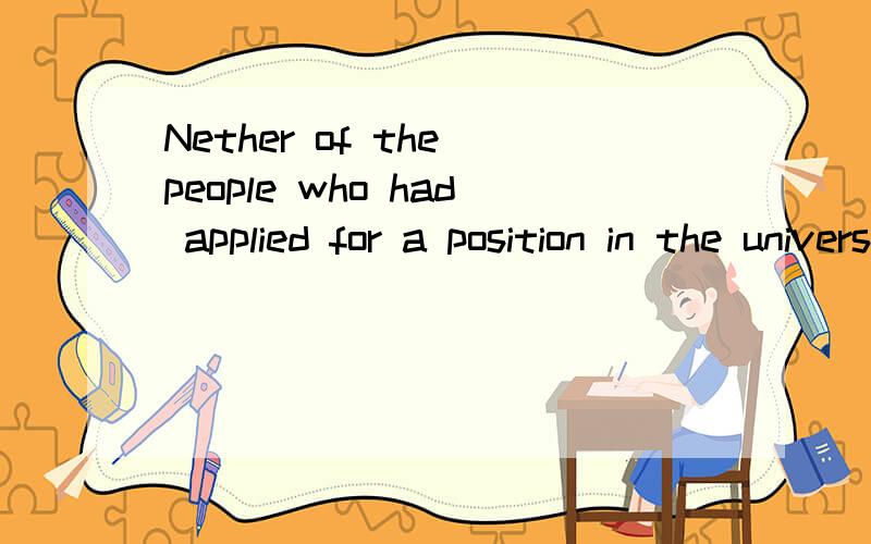 Nether of the people who had applied for a position in the university_______.A.was accepted B.has been accepted可是为什么不能选B呢?&具体原因plz!为什么“前面是had applied 过去时 所以后面要用was accepted “had applied是