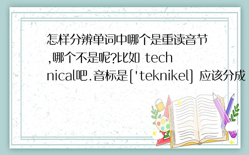 怎样分辨单词中哪个是重读音节,哪个不是呢?比如 technical吧.音标是['teknikel] 应该分成 tech ni cal 还是 tech nical呢? 帮忙看下.知道哪个我就知道怎么分拉.谢谢了.是不是重读音节，在音标前面那