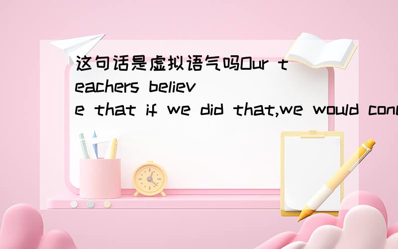 这句话是虚拟语气吗Our teachers believe that if we did that,we would concentrate more on our clothes than our studies.“if we did that”,有人说之所以用did,是因为这句话是虚拟语气,请帮我分析下if we did that,we would...