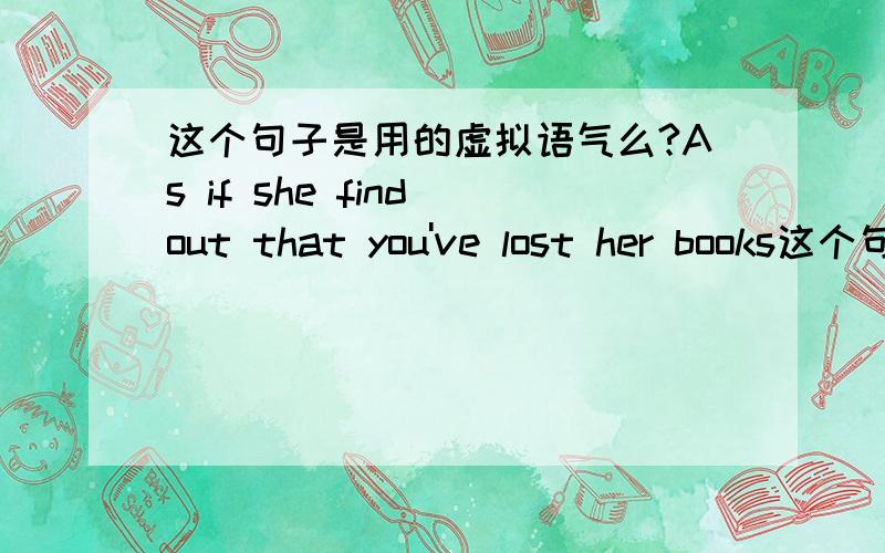 这个句子是用的虚拟语气么?As if she find out that you've lost her books这个句子是正确的么?如果是这句是虚拟语气么?请说明下句子结构