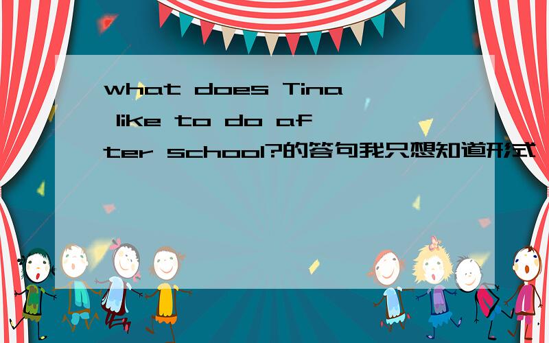 what does Tina like to do after school?的答句我只想知道形式,该怎样回答就可以了.蒂娜放学后想要看电视.