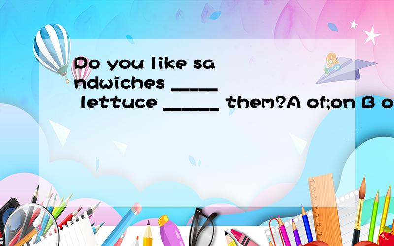 Do you like sandwiches _____ lettuce ______ them?A of;on B of;in C with;on D with;in