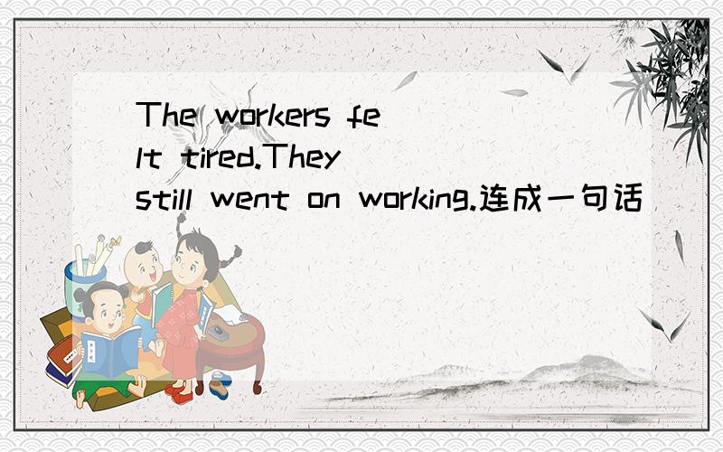 The workers felt tired.They still went on working.连成一句话