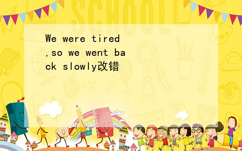 We were tired ,so we went back slowly改错