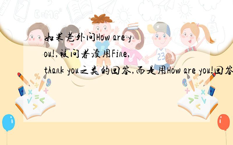 如果老外问How are you!,被问者没用Fine,thank you之类的回答,而是用How are you!回答,会给对方什么感觉?