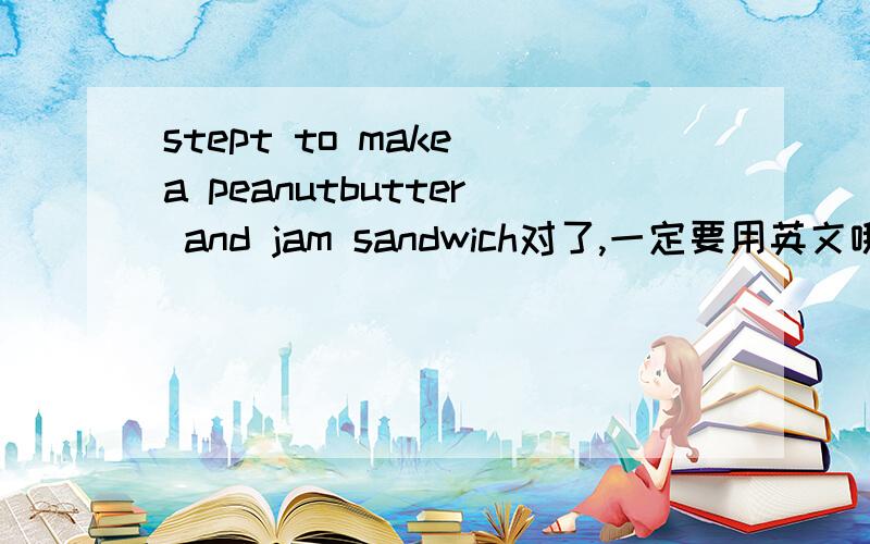 stept to make a peanutbutter and jam sandwich对了,一定要用英文哦!^^