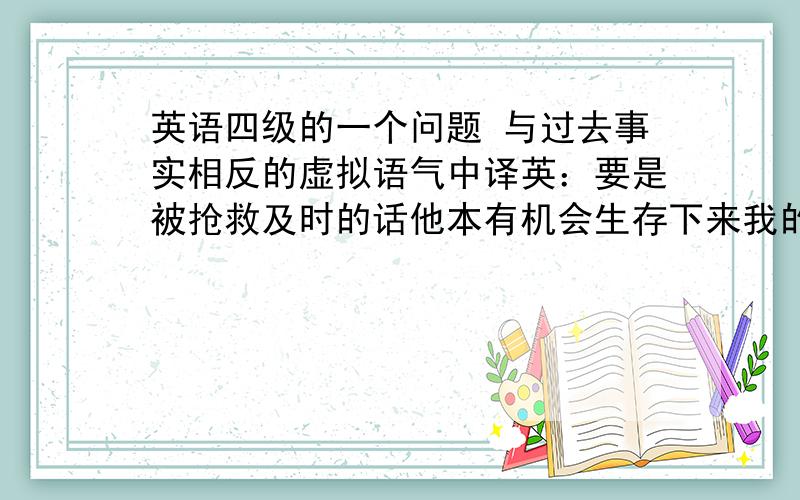 英语四级的一个问题 与过去事实相反的虚拟语气中译英：要是被抢救及时的话他本有机会生存下来我的翻译是：He would have had chance to survive if he had been taken to hospital in time.而参考答案是He woul