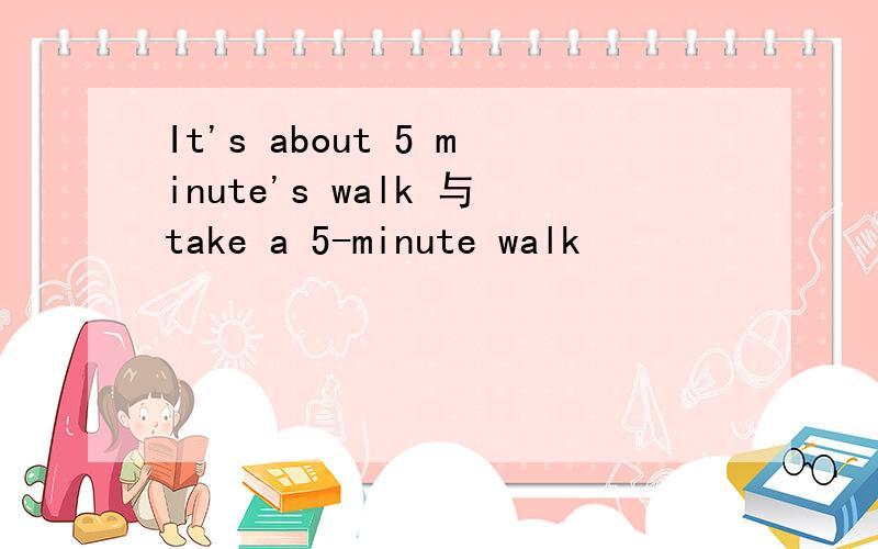 It's about 5 minute's walk 与take a 5-minute walk