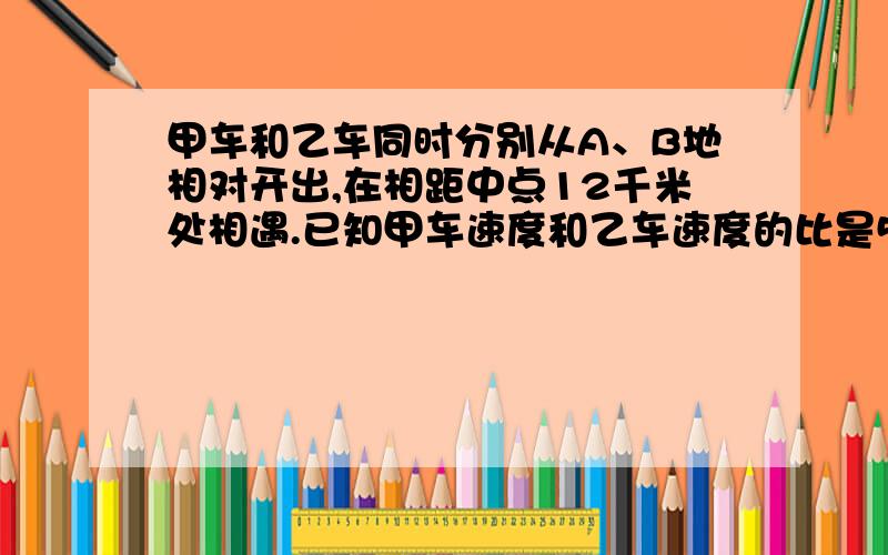 甲车和乙车同时分别从A、B地相对开出,在相距中点12千米处相遇.已知甲车速度和乙车速度的比是5:6,A、B两