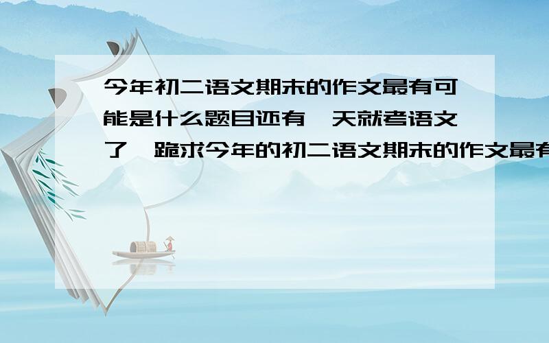 今年初二语文期末的作文最有可能是什么题目还有一天就考语文了,跪求今年的初二语文期末的作文最有可能是什么题目!