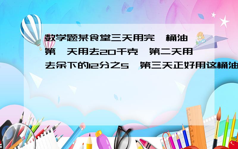 数学题某食堂三天用完一桶油,第一天用去20千克,第二天用去余下的12分之5,第三天正好用这桶油的一半,这桶油共多少千克?