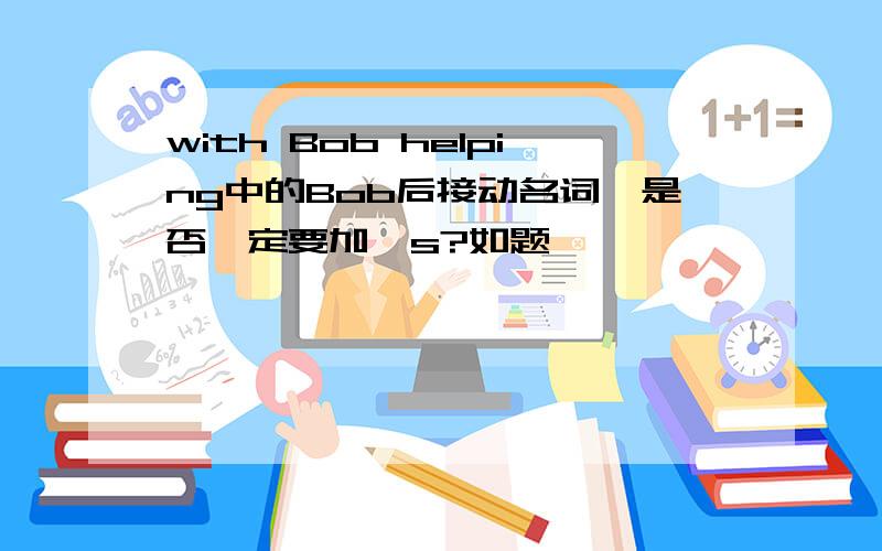 with Bob helping中的Bob后接动名词,是否一定要加's?如题