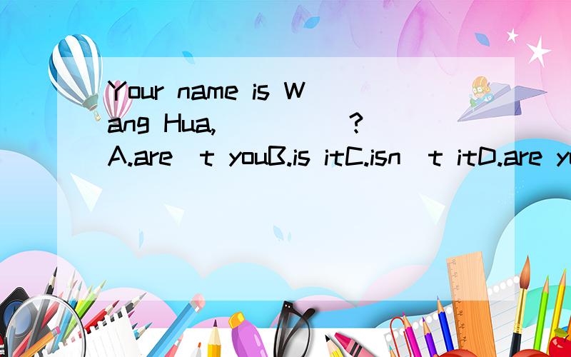 Your name is Wang Hua,_____?A.are`t youB.is itC.isn`t itD.are you