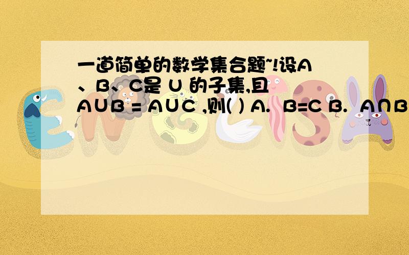 一道简单的数学集合题~!设A、B、C是 U 的子集,且 A∪B = A∪C ,则( ) A.  B=C B.  A∩B=A∩C C.  A补∩B=A补∩C D.  A∩B补=A∩C补