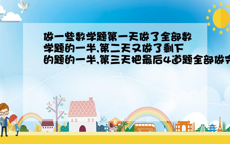 做一些数学题第一天做了全部数学题的一半,第二天又做了剩下的题的一半,第三天把最后4道题全部做完,共多少