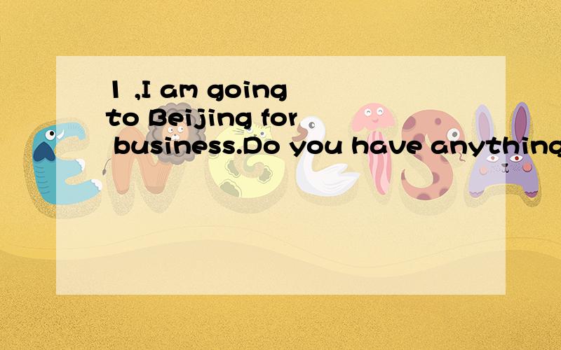 1 ,I am going to Beijing for business.Do you have anything -----to your parents living there?1 ,I am going to Beijing for business.Do you have anything -----to your parents living there?A to bring B bring C brought D to be brought 2 Is this the radio