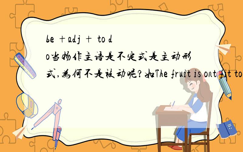 be +adj + to do当物作主语是不定式是主动形式,为何不是被动呢?如The fruit is ont fit to eat