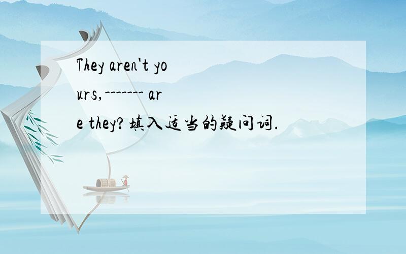 They aren't yours,------- are they?填入适当的疑问词.