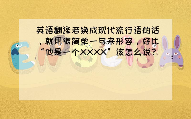 英语翻译若换成现代流行语的话，就用很简单一句来形容，好比“他是一个XXXX”该怎么说？