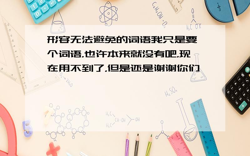 形容无法避免的词语我只是要一个词语，也许本来就没有吧，现在用不到了，但是还是谢谢你们