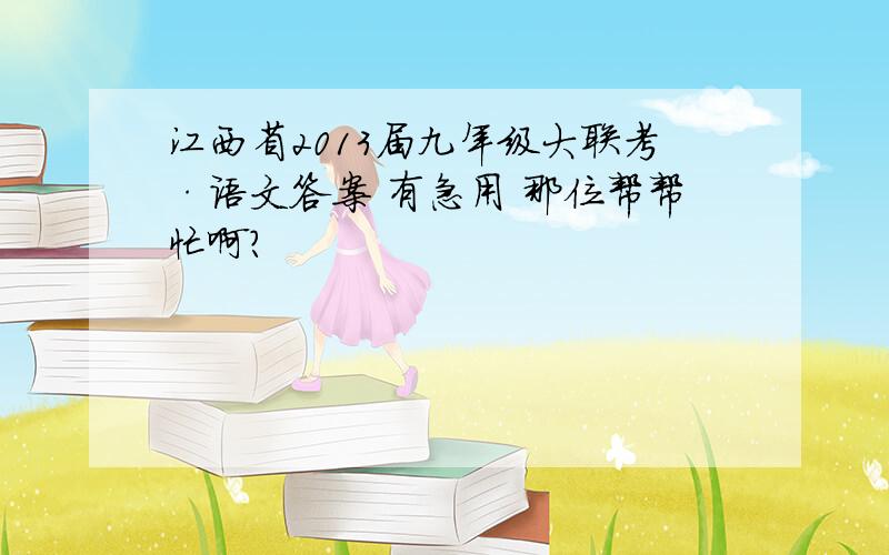 江西省2013届九年级大联考·语文答案 有急用 那位帮帮忙啊?