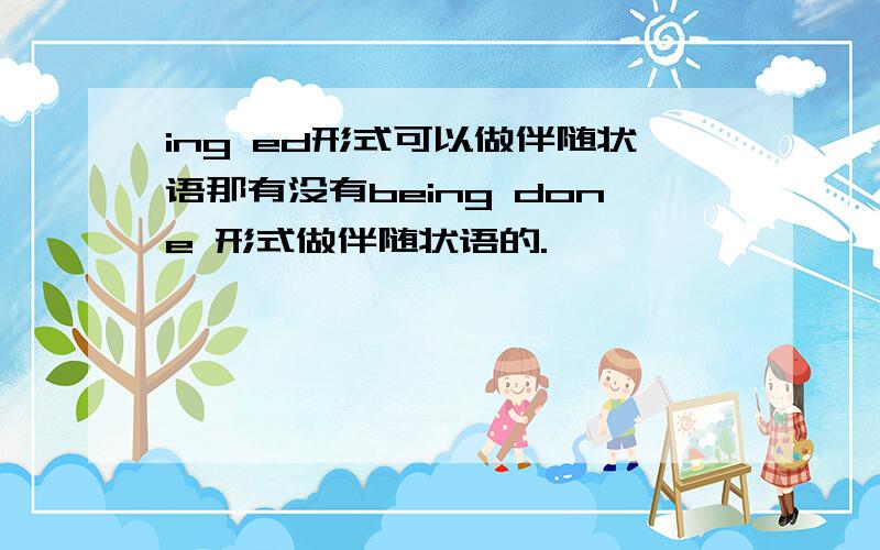 ing ed形式可以做伴随状语那有没有being done 形式做伴随状语的.