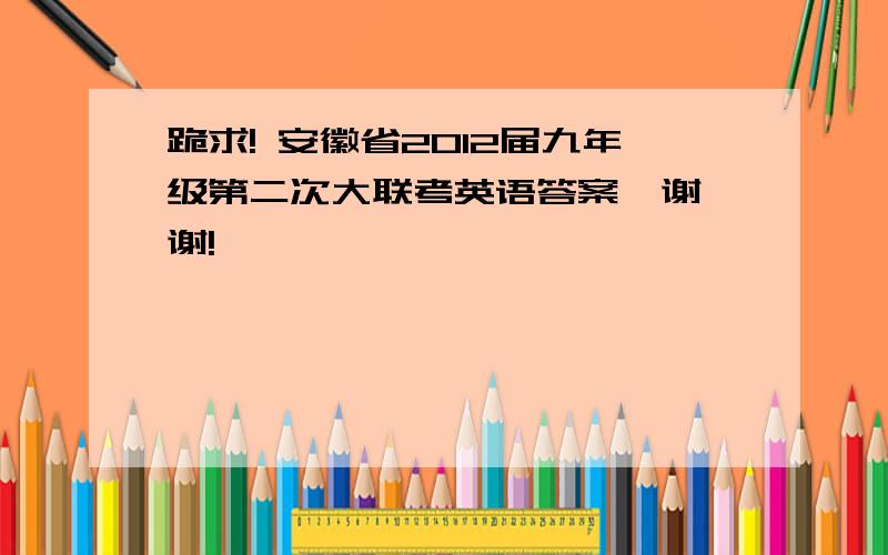 跪求! 安徽省2012届九年级第二次大联考英语答案  谢谢!