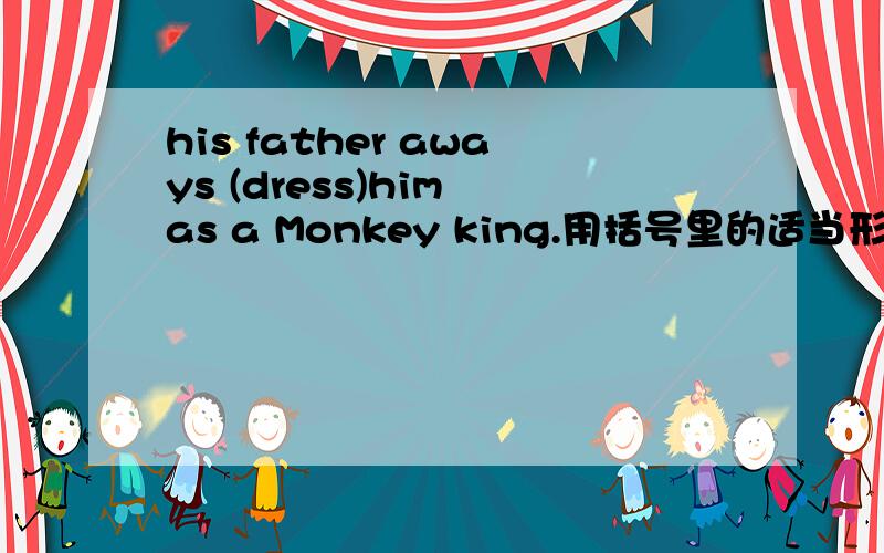 his father aways (dress)him as a Monkey king.用括号里的适当形式填空.