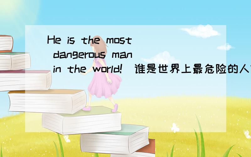 He is the most dangerous man in the world!（谁是世界上最危险的人?）