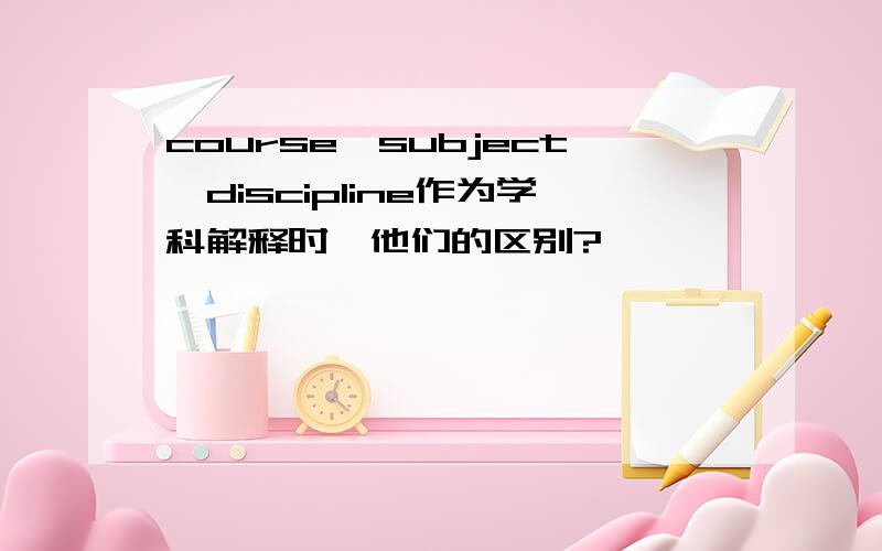 course、subject、discipline作为学科解释时,他们的区别?