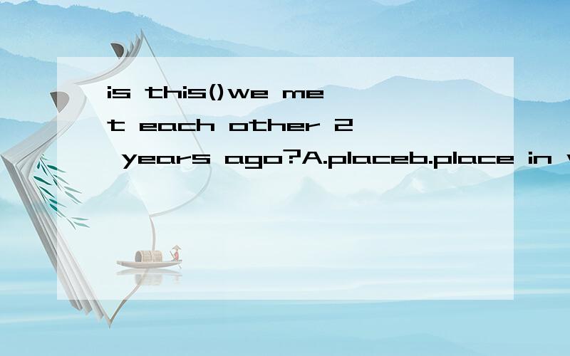 is this()we met each other 2 years ago?A.placeb.place in whichc.whered.place which选择c可是为什么呢?句子并没有先行词阿~