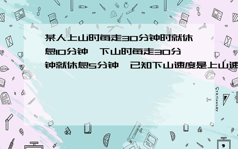 某人上山时每走30分钟时就休息10分钟,下山时每走30分钟就休息5分钟,已知下山速度是上山速度的1.5倍,如果上山用了3小时50分钟,那么下山用多少时间?