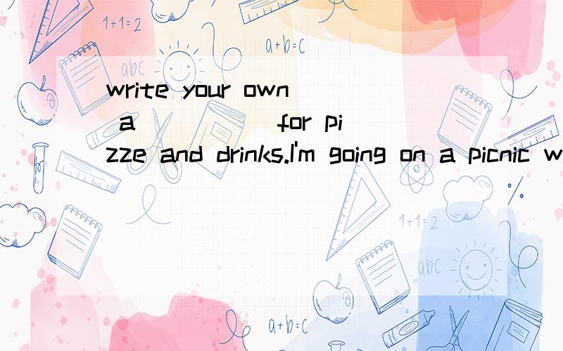 write your own a_____ for pizze and drinks.I'm going on a picnic with a group of f_____ .