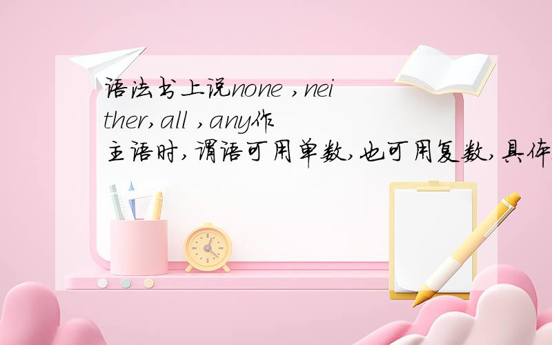 语法书上说none ,neither,all ,any作主语时,谓语可用单数,也可用复数,具体取决于说话人的意思请高手们每个词分别举两个例子（一个单数一个复数）跪谢