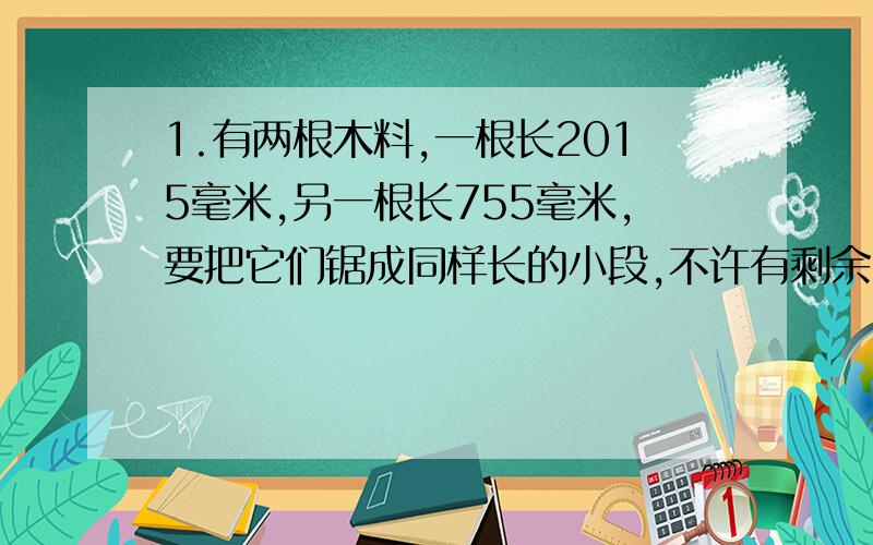 1.有两根木料,一根长2015毫米,另一根长755毫米,要把它们锯成同样长的小段,不许有剩余,但没一次要损耗1毫米的木料,每段小木料最长可以是几毫米?2.某人去商店采购红黑另种比共66支,红笔定价