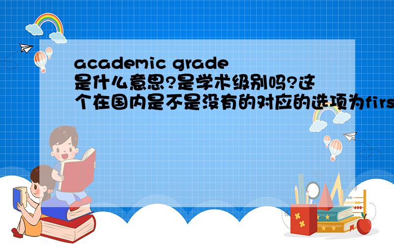 academic grade是什么意思?是学术级别吗?这个在国内是不是没有的对应的选项为first class honourssecond class upper honourssecond class lower honours and below等分别对应哪些学历啊