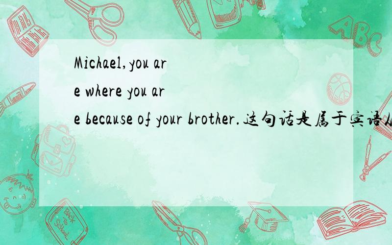 Michael,you are where you are because of your brother.这句话是属于宾语从句吗?怎么断句,分析下吧.还有,这句话怎么解释?这是《越狱》里的一句话。翻译是Michael,你能有今天都是因为你哥哥。